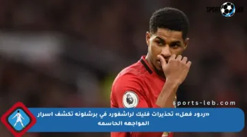 «ردود فعل» تحذيرات فليك لراشفورد في برشلونة تكشف أسرار المواجهة الحاسمة